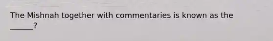 The Mishnah together with commentaries is known as the ______?