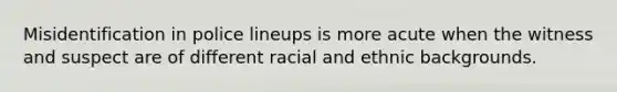 Misidentification in police lineups is more acute when the witness and suspect are of different racial and ethnic backgrounds.