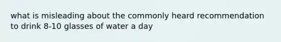 what is misleading about the commonly heard recommendation to drink 8-10 glasses of water a day