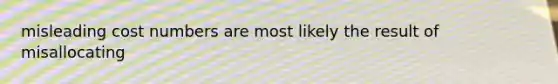 misleading cost numbers are most likely the result of misallocating