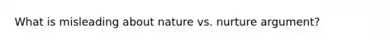 What is misleading about nature vs. nurture argument?