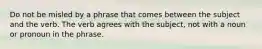 Do not be misled by a phrase that comes between the subject and the verb. The verb agrees with the subject, not with a noun or pronoun in the phrase.