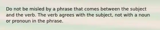 Do not be misled by a phrase that comes between the subject and the verb. The verb agrees with the subject, not with a noun or pronoun in the phrase.