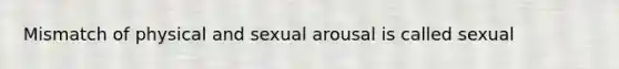 Mismatch of physical and sexual arousal is called sexual