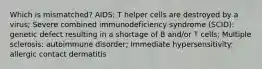 Which is mismatched? AIDS: T helper cells are destroyed by a virus; Severe combined immunodeficiency syndrome (SCID): genetic defect resulting in a shortage of B and/or T cells; Multiple sclerosis: autoimmune disorder; Immediate hypersensitivity: allergic contact dermatitis