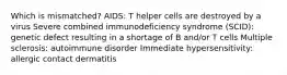 Which is mismatched? AIDS: T helper cells are destroyed by a virus Severe combined immunodeficiency syndrome (SCID): genetic defect resulting in a shortage of B and/or T cells Multiple sclerosis: autoimmune disorder Immediate hypersensitivity: allergic contact dermatitis