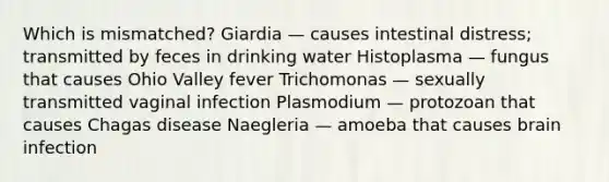 Which is mismatched? Giardia — causes intestinal distress; transmitted by feces in drinking water Histoplasma — fungus that causes Ohio Valley fever Trichomonas — sexually transmitted vaginal infection Plasmodium — protozoan that causes Chagas disease Naegleria — amoeba that causes brain infection