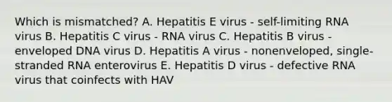 Which is mismatched? A. Hepatitis E virus - self-limiting RNA virus B. Hepatitis C virus - RNA virus C. Hepatitis B virus - enveloped DNA virus D. Hepatitis A virus - nonenveloped, single-stranded RNA enterovirus E. Hepatitis D virus - defective RNA virus that coinfects with HAV