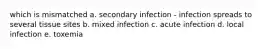 which is mismatched a. secondary infection - infection spreads to several tissue sites b. mixed infection c. acute infection d. local infection e. toxemia