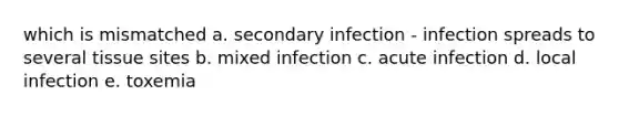 which is mismatched a. secondary infection - infection spreads to several tissue sites b. mixed infection c. acute infection d. local infection e. toxemia