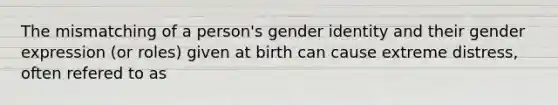 The mismatching of a person's gender identity and their gender expression (or roles) given at birth can cause extreme distress, often refered to as