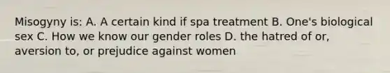 Misogyny is: A. A certain kind if spa treatment B. One's biological sex C. How we know our gender roles D. the hatred of or, aversion to, or prejudice against women