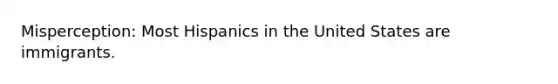 Misperception: Most Hispanics in the United States are immigrants.