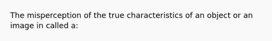 The misperception of the true characteristics of an object or an image in called a: