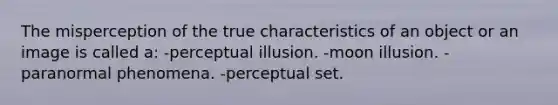 The misperception of the true characteristics of an object or an image is called a: -perceptual illusion. -moon illusion. -paranormal phenomena. -perceptual set.