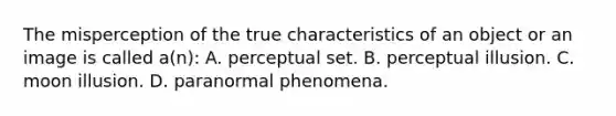 The misperception of the true characteristics of an object or an image is called a(n): A. perceptual set. B. perceptual illusion. C. moon illusion. D. paranormal phenomena.