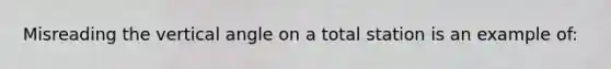Misreading the vertical angle on a total station is an example of: