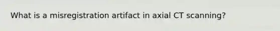 What is a misregistration artifact in axial CT scanning?