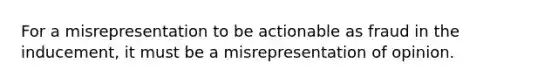 For a misrepresentation to be actionable as fraud in the inducement, it must be a misrepresentation of opinion.