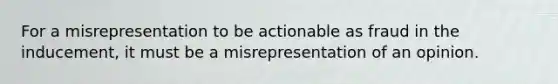 For a misrepresentation to be actionable as fraud in the inducement, it must be a misrepresentation of an opinion.