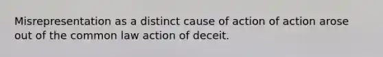 Misrepresentation as a distinct cause of action of action arose out of the common law action of deceit.