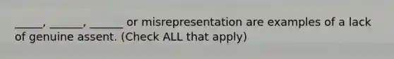 _____, ______, ______ or misrepresentation are examples of a lack of genuine assent. (Check ALL that apply)