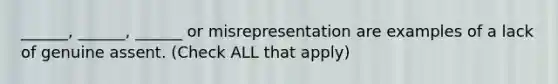 ______, ______, ______ or misrepresentation are examples of a lack of genuine assent. (Check ALL that apply)