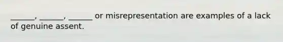 ______, ______, ______ or misrepresentation are examples of a lack of genuine assent.