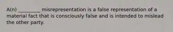 A(n) _________ misrepresentation is a false representation of a material fact that is consciously false and is intended to mislead the other party.