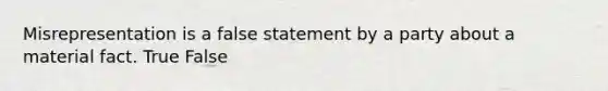 Misrepresentation is a false statement by a party about a material fact. True False