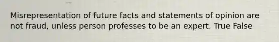 Misrepresentation of future facts and statements of opinion are not fraud, unless person professes to be an expert. True False