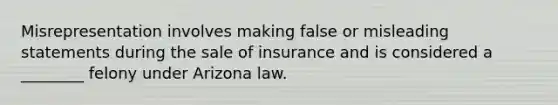 Misrepresentation involves making false or misleading statements during the sale of insurance and is considered a ________ felony under Arizona law.