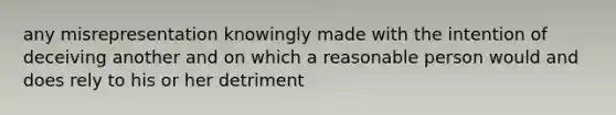 any misrepresentation knowingly made with the intention of deceiving another and on which a reasonable person would and does rely to his or her detriment