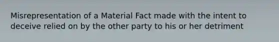 Misrepresentation of a Material Fact made with the intent to deceive relied on by the other party to his or her detriment