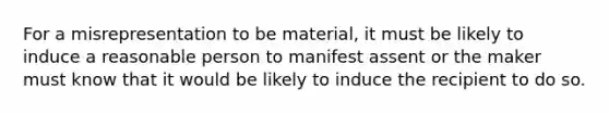 For a misrepresentation to be material, it must be likely to induce a reasonable person to manifest assent or the maker must know that it would be likely to induce the recipient to do so.