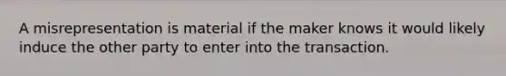 A misrepresentation is material if the maker knows it would likely induce the other party to enter into the transaction.