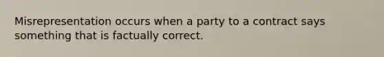 Misrepresentation occurs when a party to a contract says something that is factually correct.