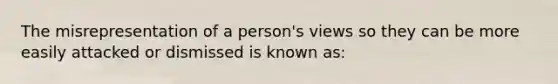 The misrepresentation of a person's views so they can be more easily attacked or dismissed is known as: