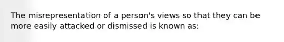 The misrepresentation of a person's views so that they can be more easily attacked or dismissed is known as: