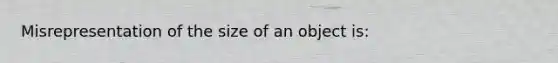 Misrepresentation of the size of an object is: