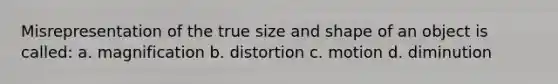 Misrepresentation of the true size and shape of an object is called: a. magnification b. distortion c. motion d. diminution