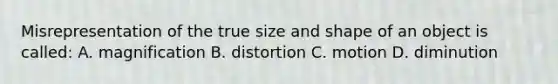 Misrepresentation of the true size and shape of an object is called: A. magnification B. distortion C. motion D. diminution