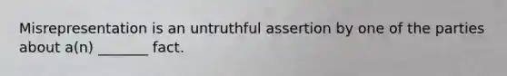 Misrepresentation is an untruthful assertion by one of the parties about a(n) _______ fact.