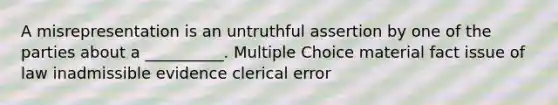 A misrepresentation is an untruthful assertion by one of the parties about a __________. Multiple Choice material fact issue of law inadmissible evidence clerical error