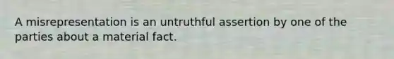 A misrepresentation is an untruthful assertion by one of the parties about a material fact.