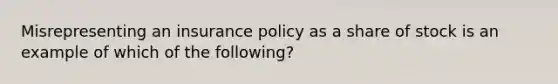 Misrepresenting an insurance policy as a share of stock is an example of which of the following?