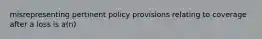 misrepresenting pertinent policy provisions relating to coverage after a loss is a(n)