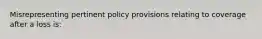 Misrepresenting pertinent policy provisions relating to coverage after a loss is: