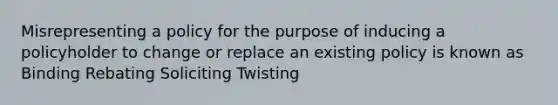 Misrepresenting a policy for the purpose of inducing a policyholder to change or replace an existing policy is known as Binding Rebating Soliciting Twisting