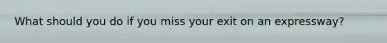 What should you do if you miss your exit on an expressway?
